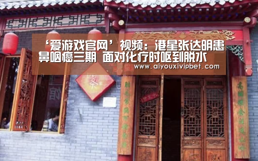 ‘爱游戏官网’视频:港星张达明患鼻咽癌三期 面对化疗时呕到脱水(图4) 爱游戏赛事