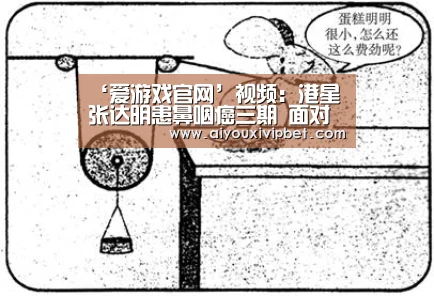 ‘爱游戏官网’视频:港星张达明患鼻咽癌三期 面对化疗时呕到脱水(图1) 爱游戏官网