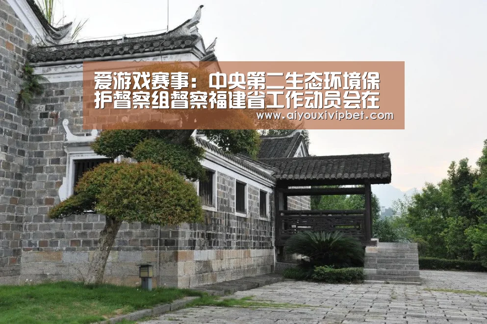 爱游戏赛事:中央第二生态环境保护督察组督察福建省工作动员会在福州召开(图1) 爱游戏APP