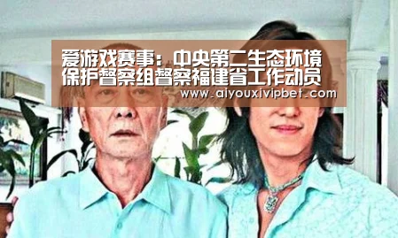 爱游戏赛事:中央第二生态环境保护督察组督察福建省工作动员会在福州召开(图2) 爱游戏APP