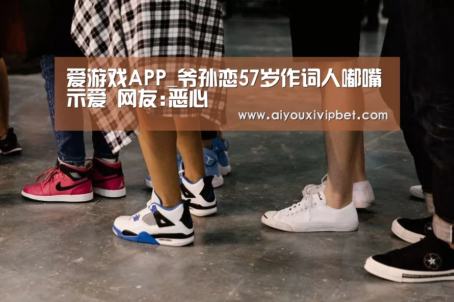 爱游戏APP_爷孙恋57岁作词人嘟嘴示爱 网友:恶心(图1) 爱游戏官网